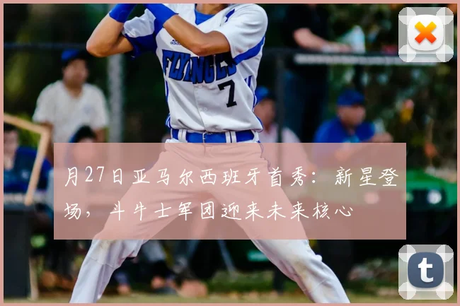 月27日亚马尔西班牙首秀:新星登场,斗牛士军团迎来未来核心