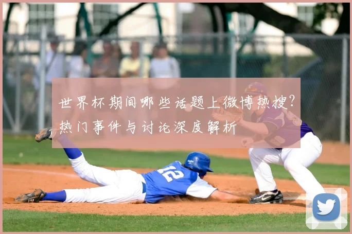 世界杯期间哪些话题上微博热搜？热门事件与讨论深度解析