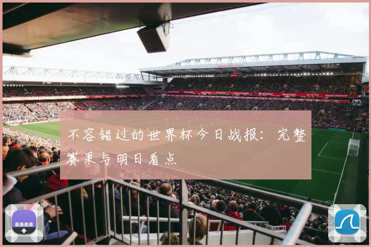 不容错过的世界杯今日战报:完整赛果与明日看点