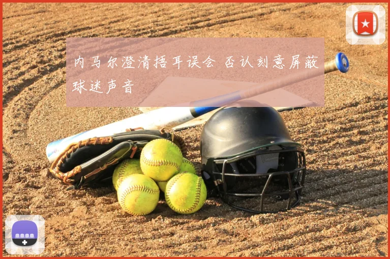 内马尔澄清捂耳误会 否认刻意屏蔽球迷声音