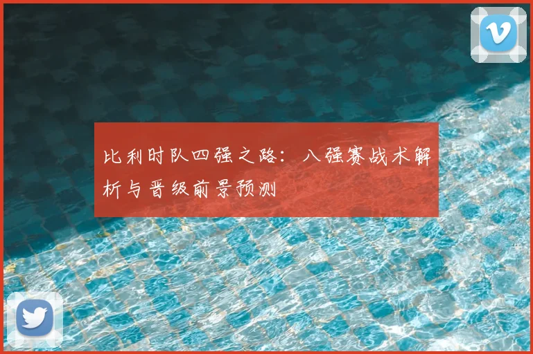 比利时队四强之路：八强赛战术解析与晋级前景预测