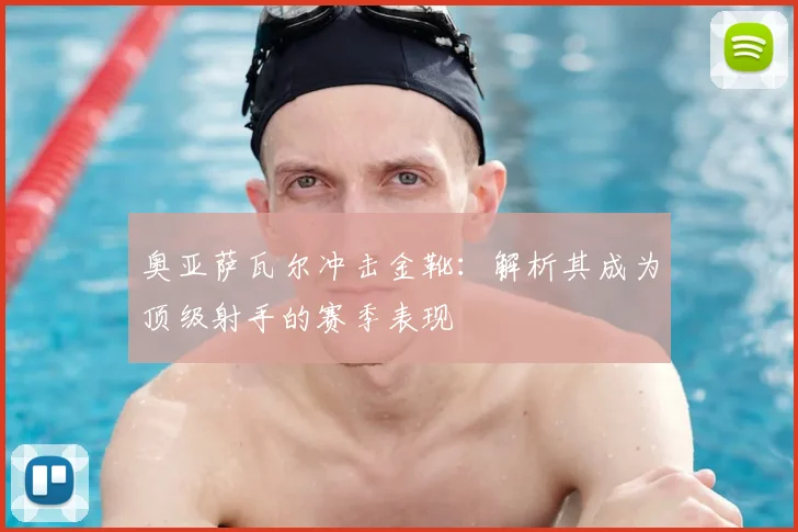 奥亚萨瓦尔冲击金靴：解析其成为顶级射手的赛季表现