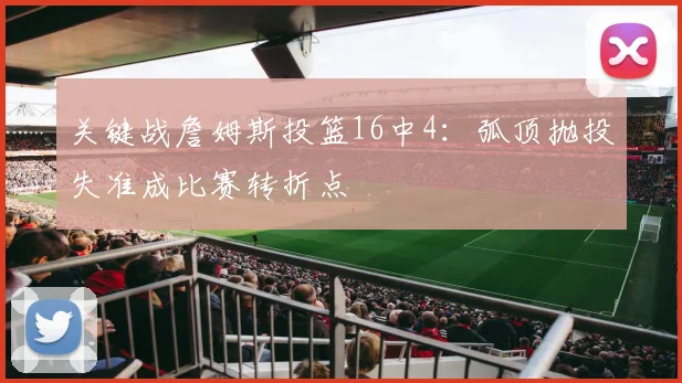 关键战詹姆斯投篮16中4：弧顶抛投失准成比赛转折点