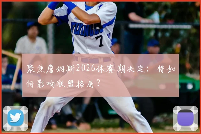 聚焦詹姆斯2026休赛期决定：将如何影响联盟格局？