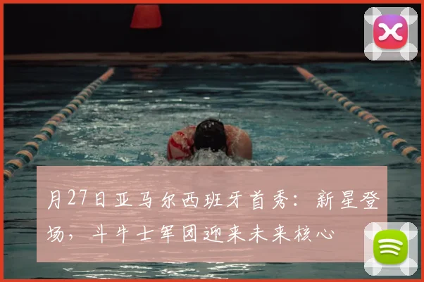 月27日亚马尔西班牙首秀：新星登场，斗牛士军团迎来未来核心