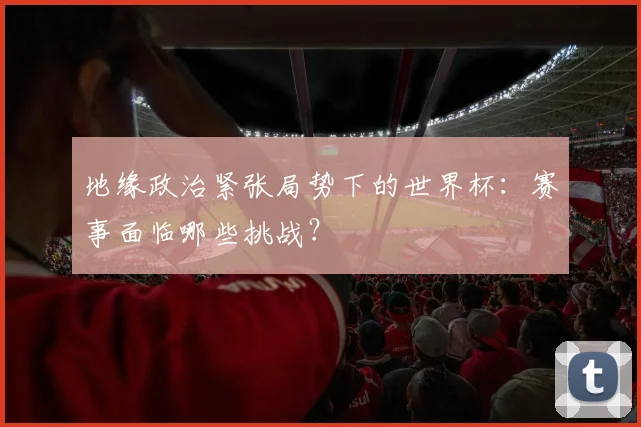 地缘政治紧张局势下的世界杯:赛事面临哪些挑战?
