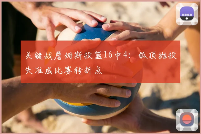 关键战詹姆斯投篮16中4：弧顶抛投失准成比赛转折点