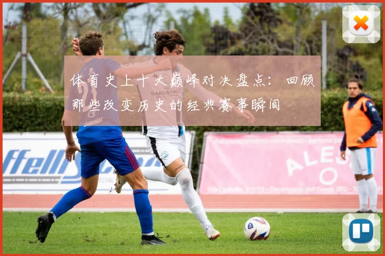 体育史上十大巅峰对决盘点：回顾那些改变历史的经典赛事瞬间