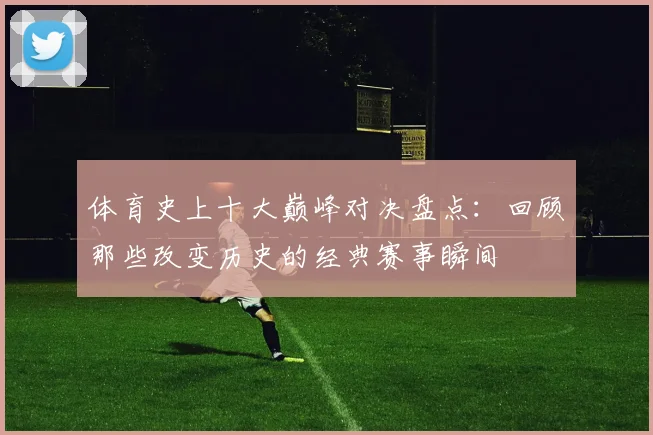 体育史上十大巅峰对决盘点：回顾那些改变历史的经典赛事瞬间