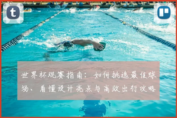 世界杯观赛指南：如何挑选最佳球场、看懂设计亮点与高效出行攻略