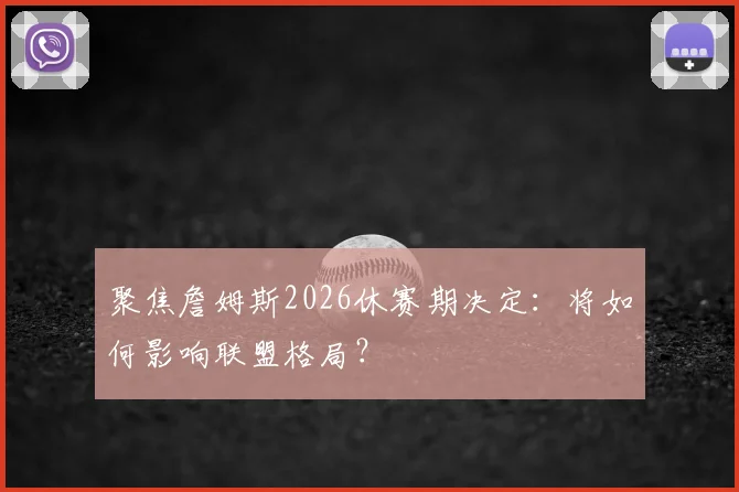 聚焦詹姆斯2026休赛期决定：将如何影响联盟格局？