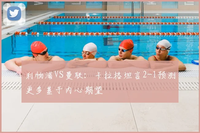 利物浦VS曼联:卡拉格坦言2-1预测更多基于内心期望