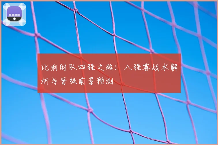 比利时队四强之路：八强赛战术解析与晋级前景预测