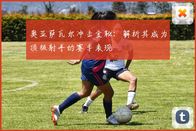 奥亚萨瓦尔冲击金靴:解析其成为顶级射手的赛季表现