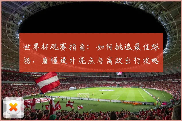 世界杯观赛指南:如何挑选最佳球场、看懂设计亮点与高效出行攻略