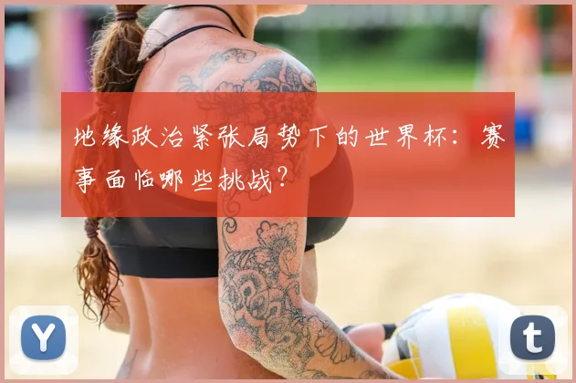 地缘政治紧张局势下的世界杯：赛事面临哪些挑战？