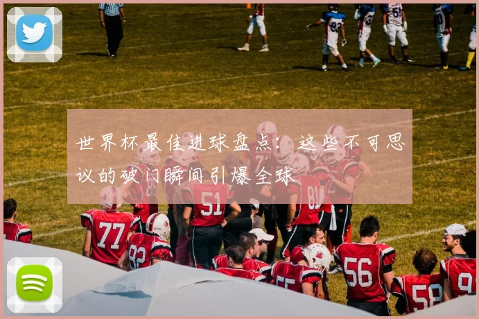 世界杯最佳进球盘点：这些不可思议的破门瞬间引爆全球